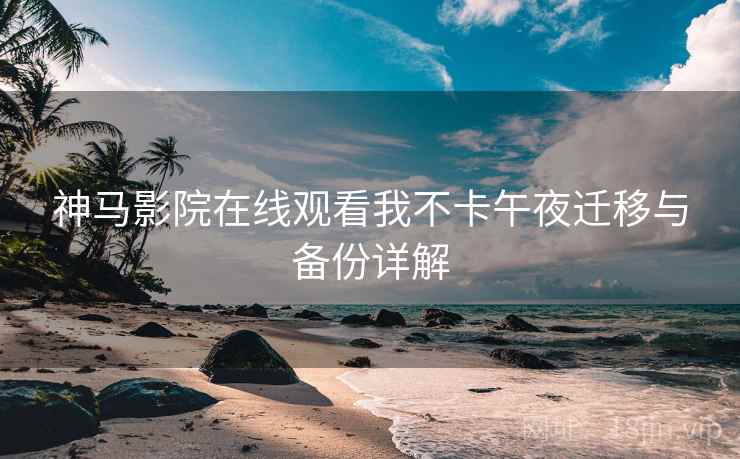 神马影院在线观看我不卡午夜迁移与备份详解