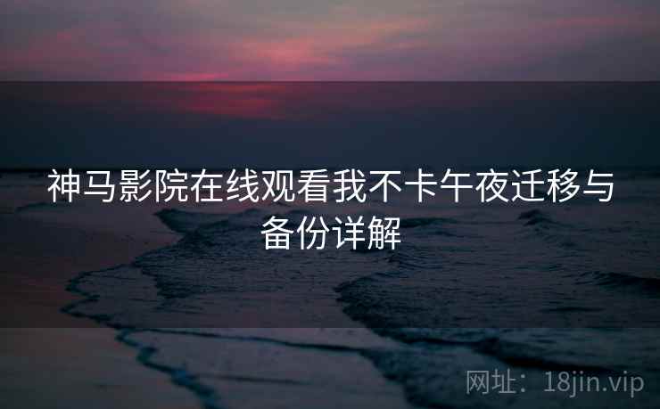 神马影院在线观看我不卡午夜迁移与备份详解