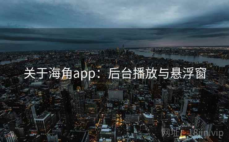 关于海角app：后台播放与悬浮窗