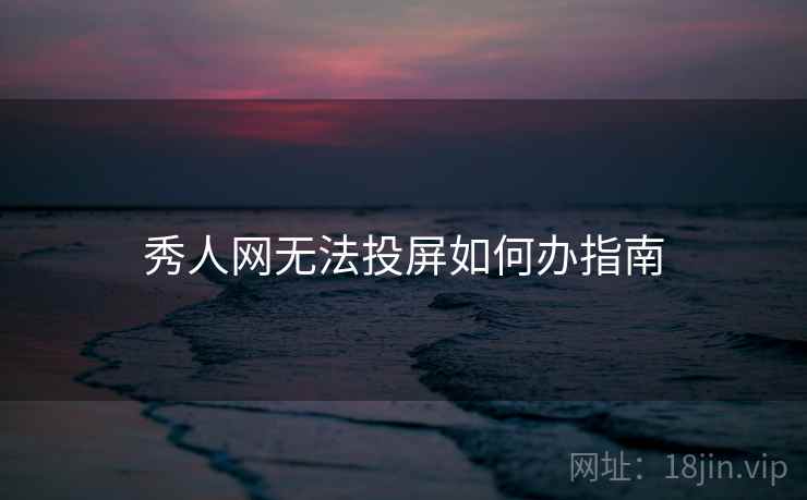 秀人网无法投屏如何办指南