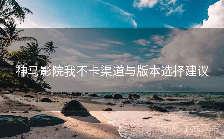 神马影院我不卡渠道与版本选择建议