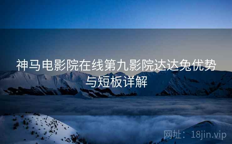 神马电影院在线第九影院达达兔优势与短板详解