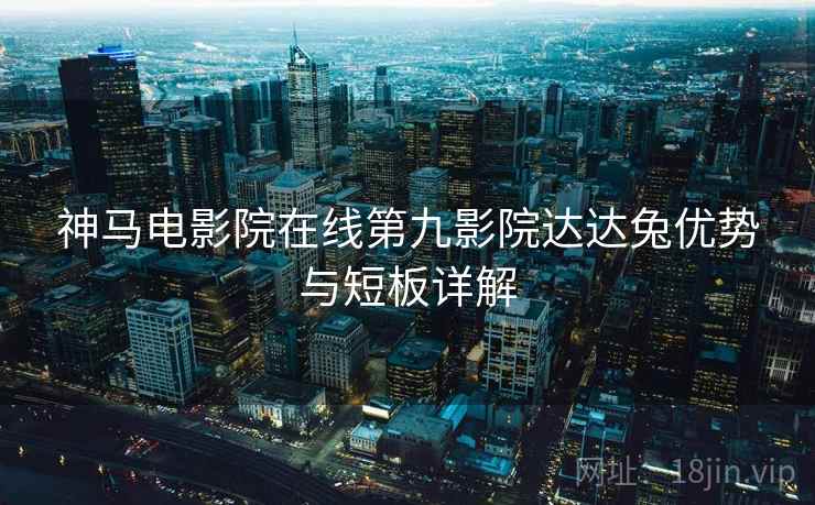 神马电影院在线第九影院达达兔优势与短板详解