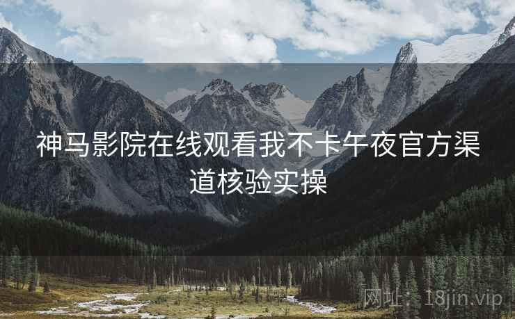 神马影院在线观看我不卡午夜官方渠道核验实操