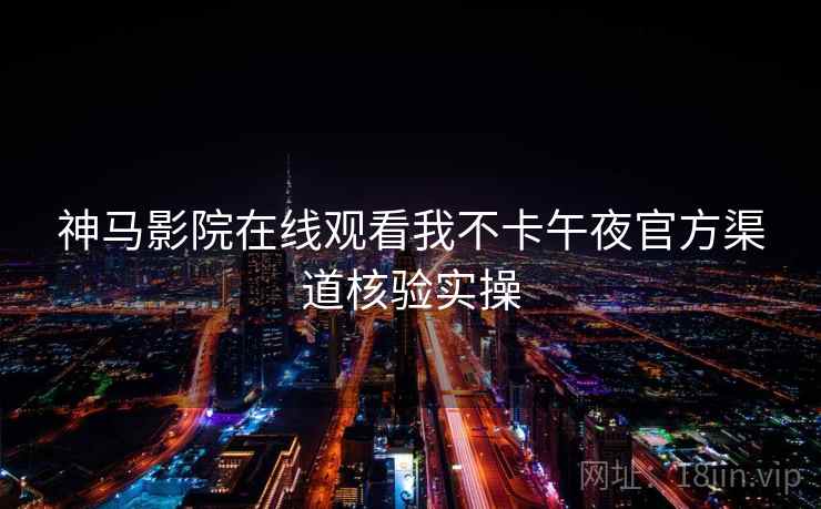 神马影院在线观看我不卡午夜官方渠道核验实操