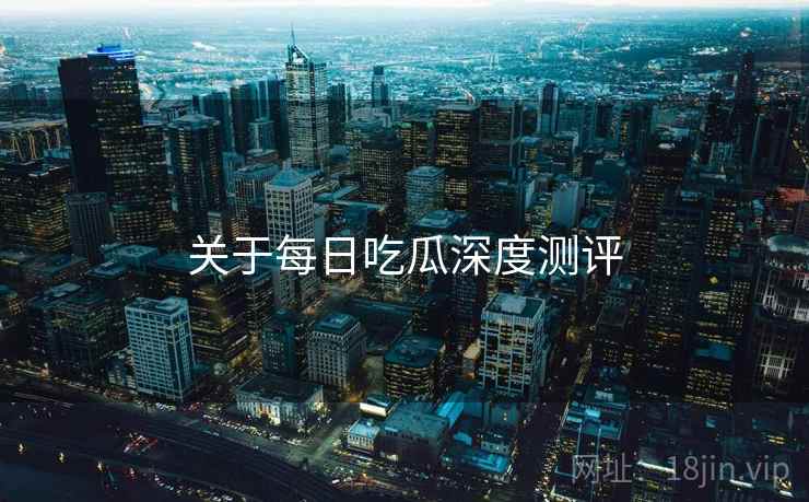 关于每日吃瓜深度测评