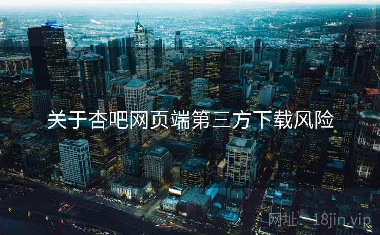 关于杏吧网页端第三方下载风险