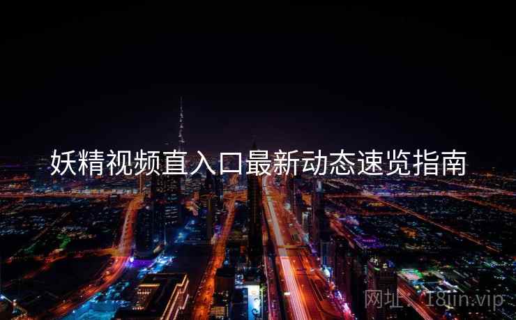 妖精视频直入口最新动态速览指南