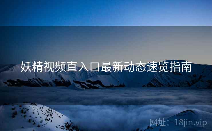 妖精视频直入口最新动态速览指南
