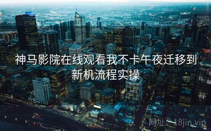 神马影院在线观看我不卡午夜迁移到新机流程实操
