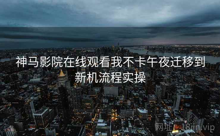 神马影院在线观看我不卡午夜迁移到新机流程实操