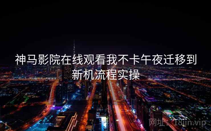 神马影院在线观看我不卡午夜迁移到新机流程实操