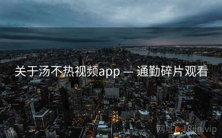 关于汤不热视频app — 通勤碎片观看