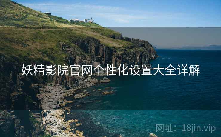 妖精影院官网个性化设置大全详解