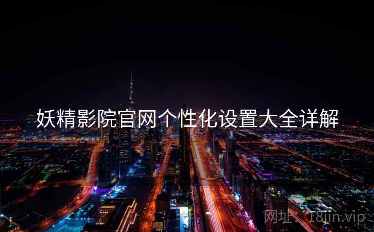 妖精影院官网个性化设置大全详解
