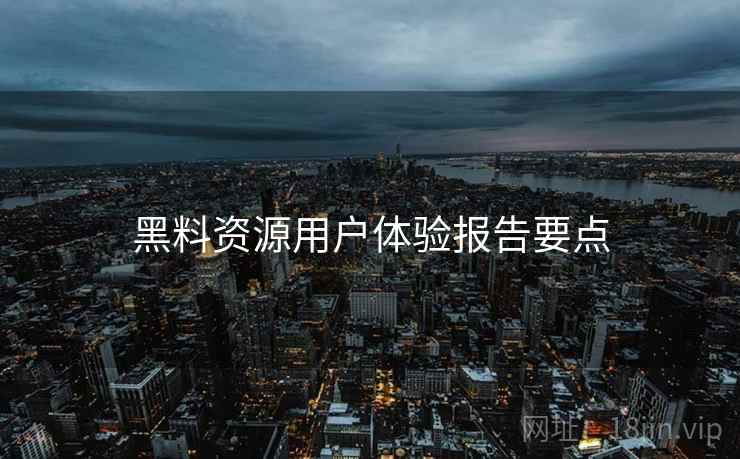 黑料资源用户体验报告要点