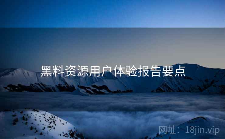 黑料资源用户体验报告要点
