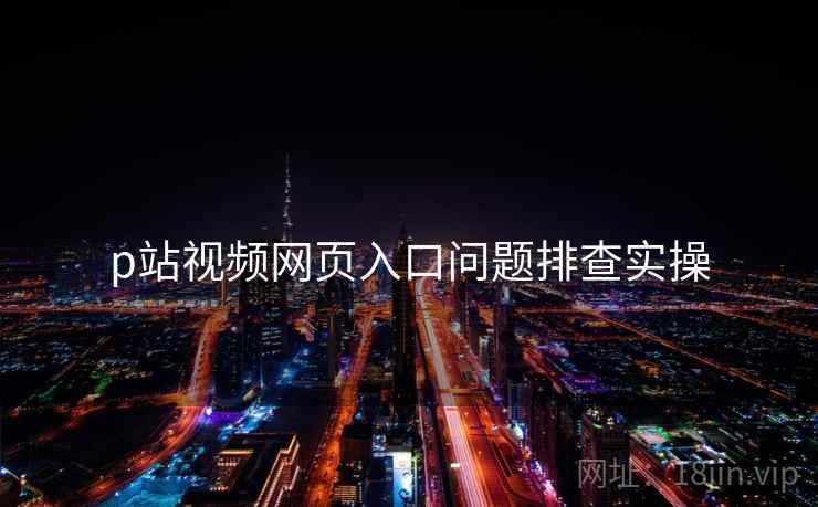 p站视频网页入口问题排查实操
