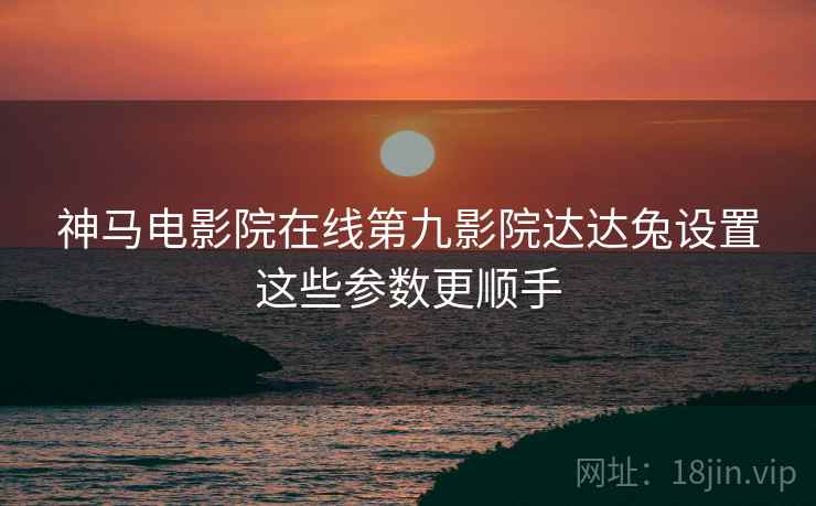 神马电影院在线第九影院达达兔设置这些参数更顺手