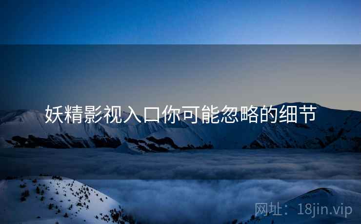 妖精影视入口你可能忽略的细节