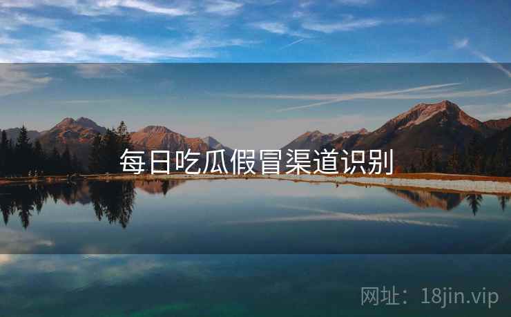 每日吃瓜假冒渠道识别