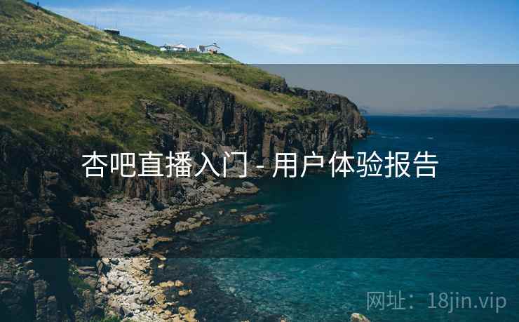 杏吧直播入门 - 用户体验报告