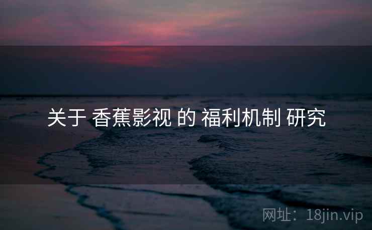关于 香蕉影视 的 福利机制 研究