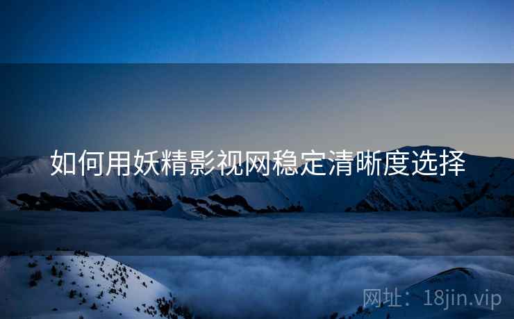 如何用妖精影视网稳定清晰度选择