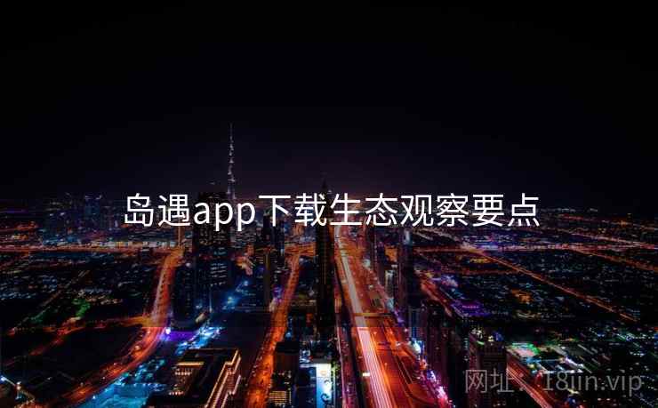 岛遇app下载生态观察要点