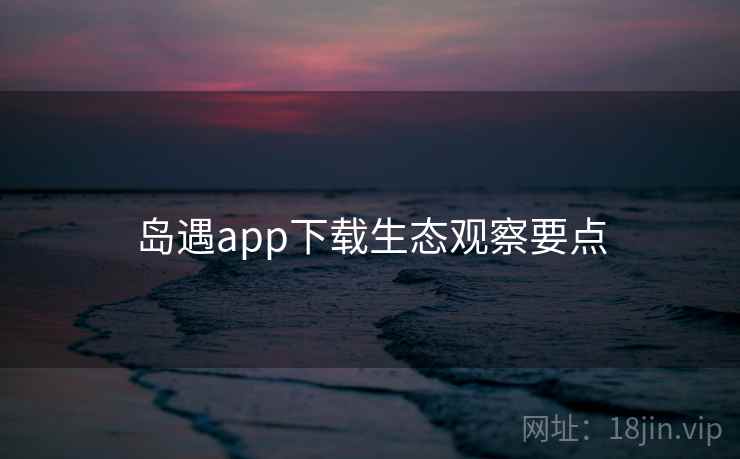 岛遇app下载生态观察要点