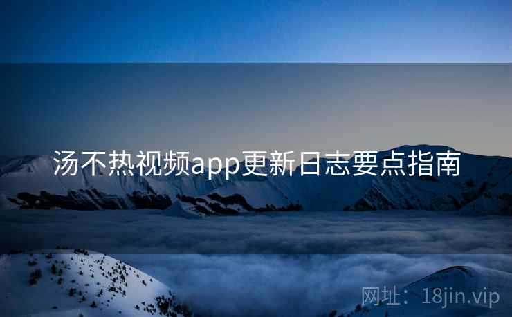 汤不热视频app更新日志要点指南