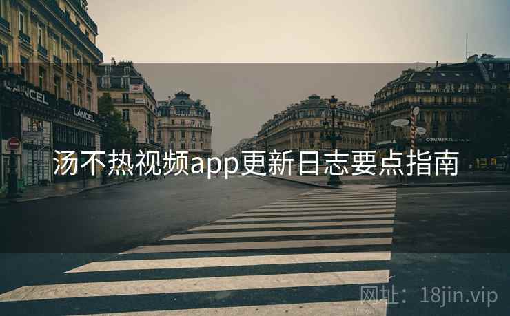 汤不热视频app更新日志要点指南