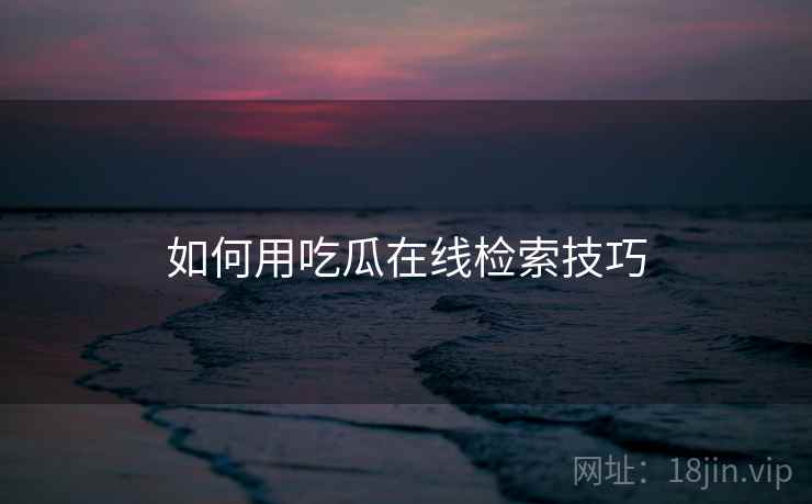 如何用吃瓜在线检索技巧
