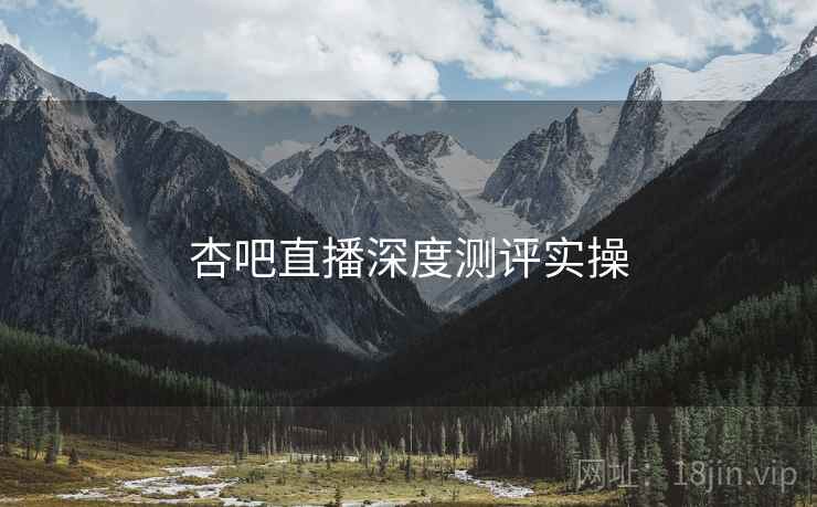 杏吧直播深度测评实操