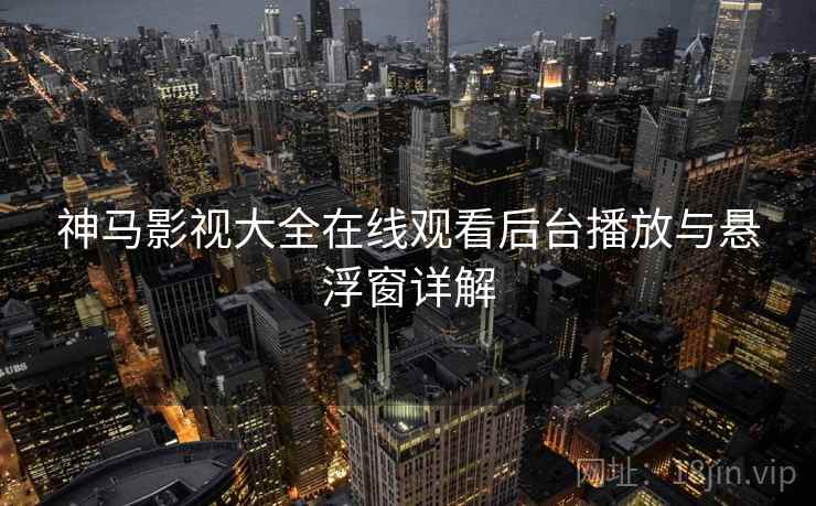 神马影视大全在线观看后台播放与悬浮窗详解