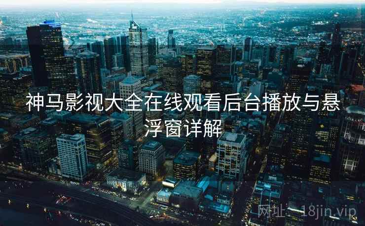 神马影视大全在线观看后台播放与悬浮窗详解