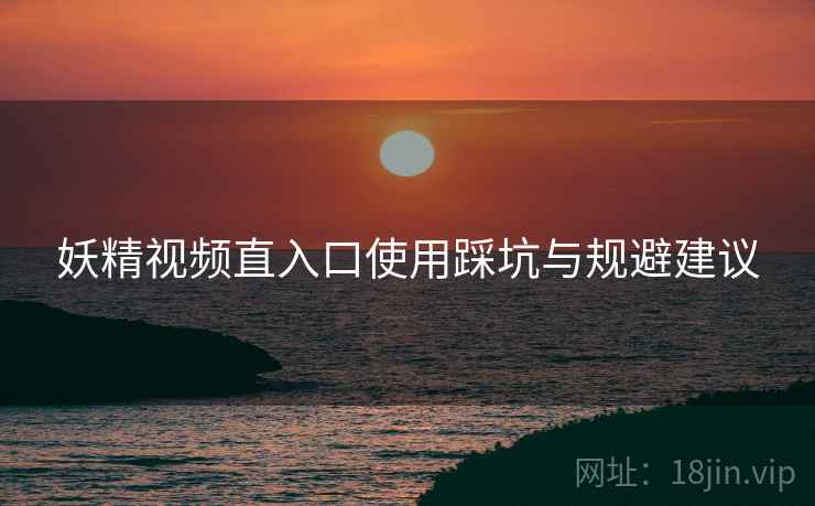 妖精视频直入口使用踩坑与规避建议