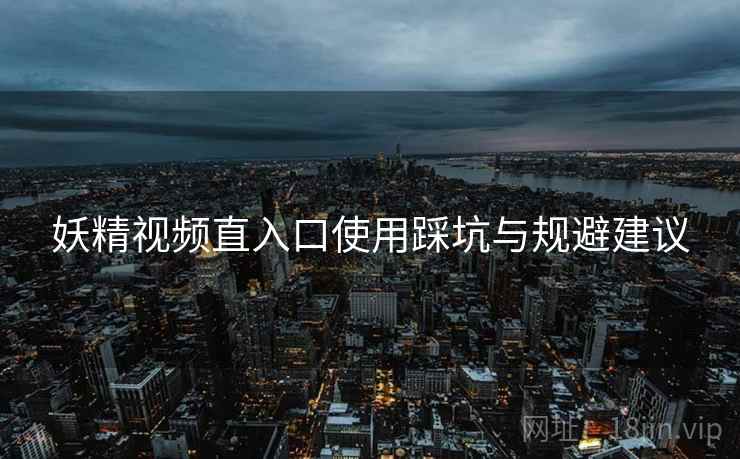 妖精视频直入口使用踩坑与规避建议