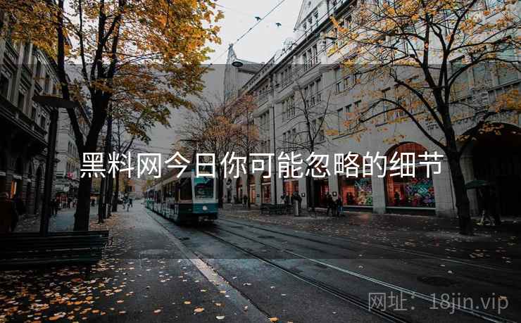 黑料网今日你可能忽略的细节