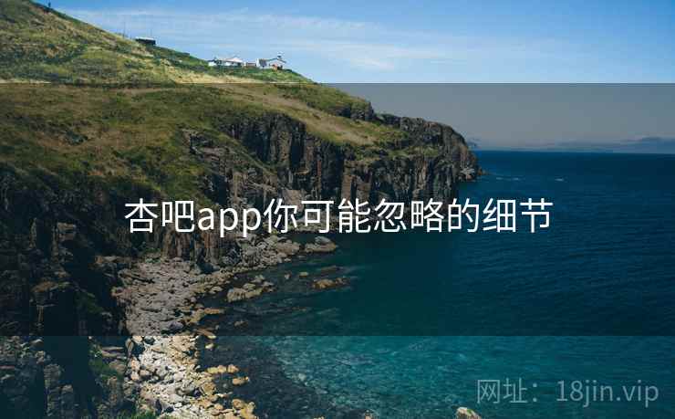 杏吧app你可能忽略的细节
