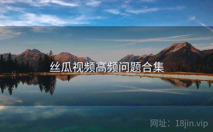 丝瓜视频高频问题合集