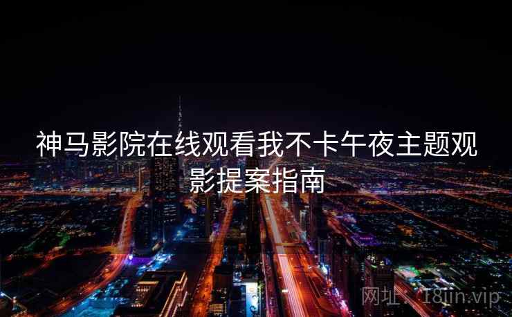 神马影院在线观看我不卡午夜主题观影提案指南