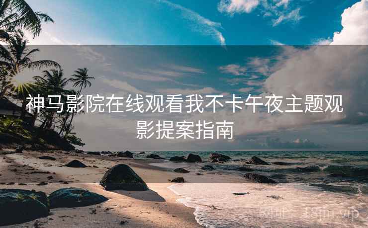 神马影院在线观看我不卡午夜主题观影提案指南