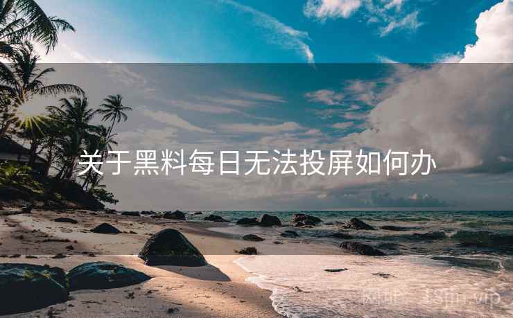 关于黑料每日无法投屏如何办