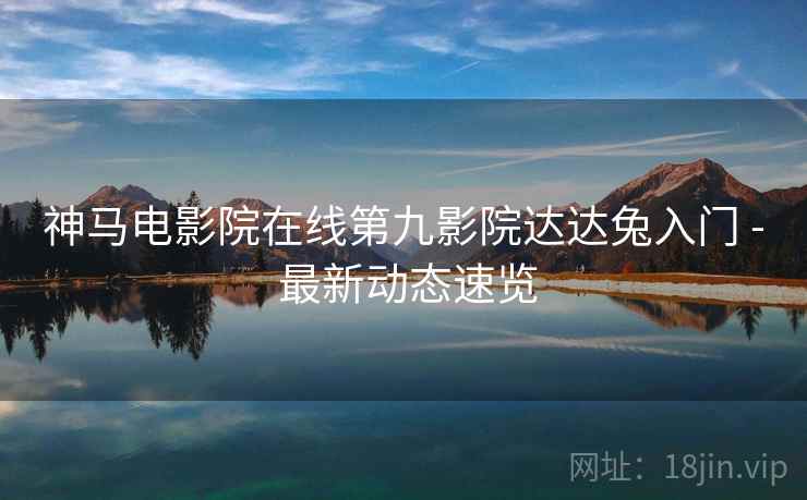 神马电影院在线第九影院达达兔入门 - 最新动态速览
