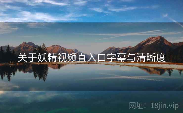 关于妖精视频直入口字幕与清晰度