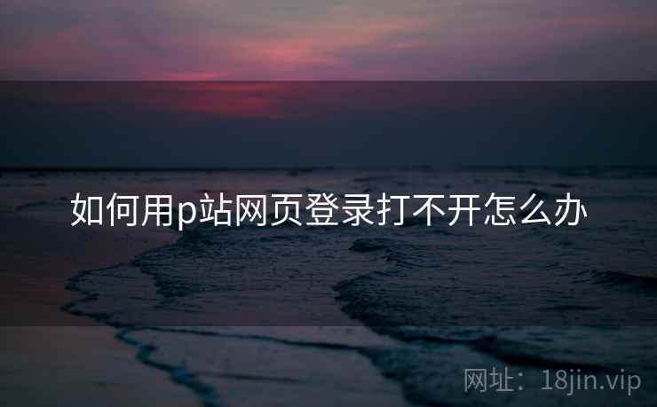 如何用p站网页登录打不开怎么办