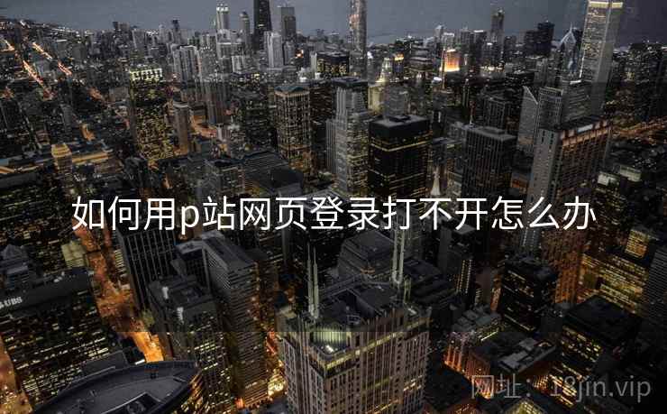 如何用p站网页登录打不开怎么办
