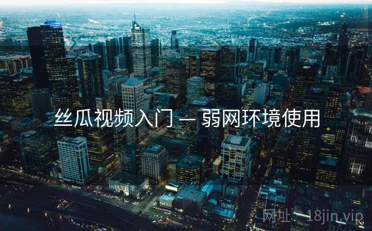 丝瓜视频入门 — 弱网环境使用