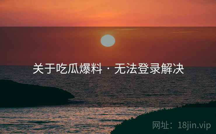 关于吃瓜爆料 · 无法登录解决